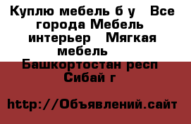 Куплю мебель б/у - Все города Мебель, интерьер » Мягкая мебель   . Башкортостан респ.,Сибай г.